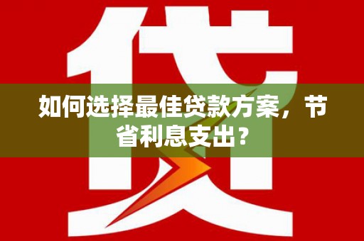 中牟如何选择最佳贷款方案，节省利息支出？