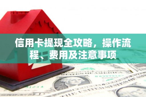 中牟信用卡提现全攻略，操作流程、费用及注意事项