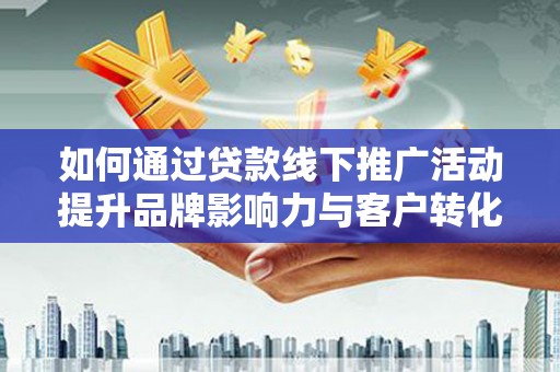 中牟如何通过贷款线下推广活动提升品牌影响力与客户转化率
