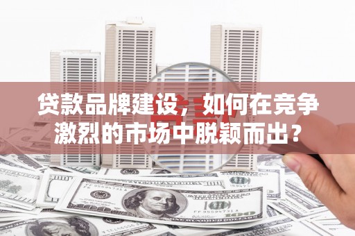中牟贷款品牌建设，如何在竞争激烈的市场中脱颖而出？