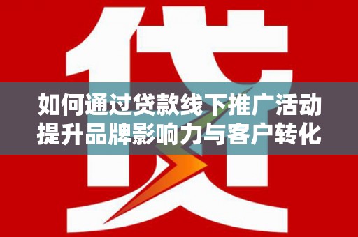 中牟如何通过贷款线下推广活动提升品牌影响力与客户转化率