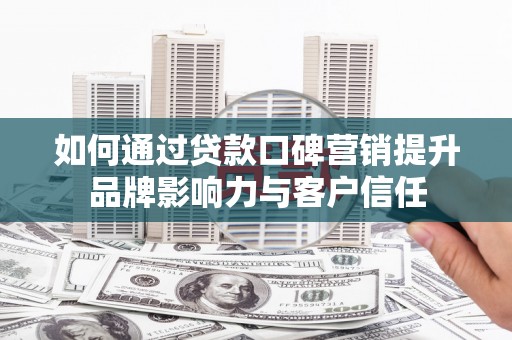 中牟如何通过贷款口碑营销提升品牌影响力与客户信任