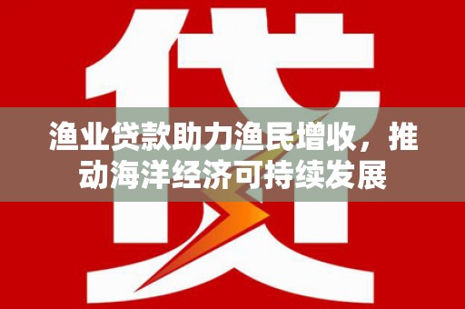 中牟渔业贷款助力渔民增收，推动海洋经济可持续发展