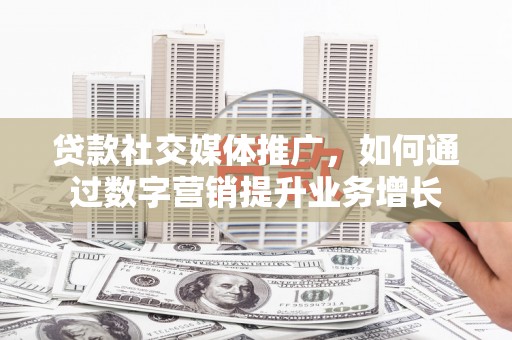 中牟贷款社交媒体推广，如何通过数字营销提升业务增长