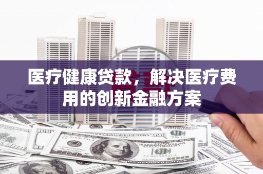 中牟医疗健康贷款，解决医疗费用的创新金融方案