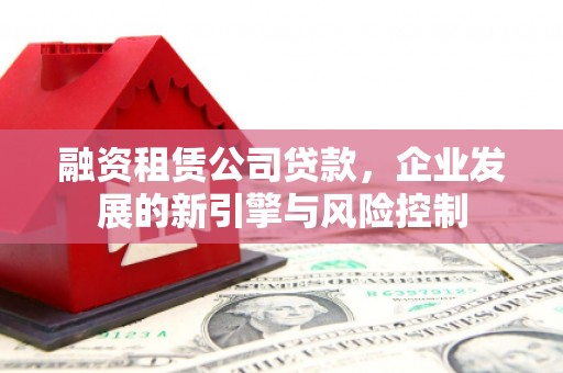 中牟融资租赁公司贷款，企业发展的新引擎与风险控制