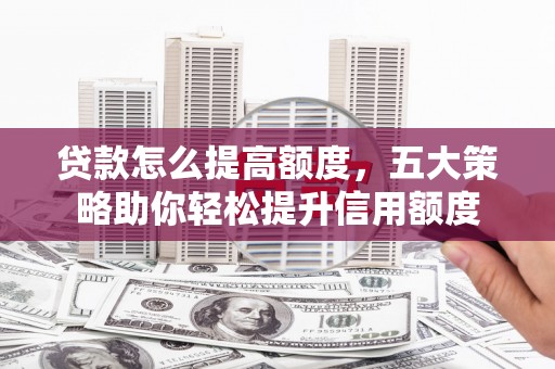 中牟贷款怎么提高额度，五大策略助你轻松提升信用额度