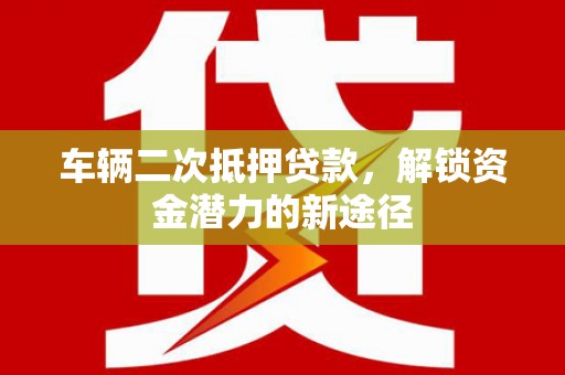 中牟车辆二次抵押贷款，解锁资金潜力的新途径