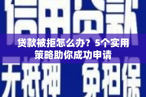中牟贷款被拒怎么办？5个实用策略助你成功申请