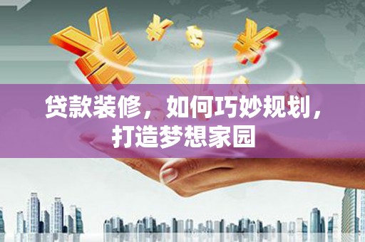 中牟贷款装修，如何巧妙规划，打造梦想家园
