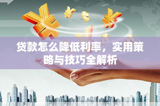 中牟贷款怎么降低利率，实用策略与技巧全解析