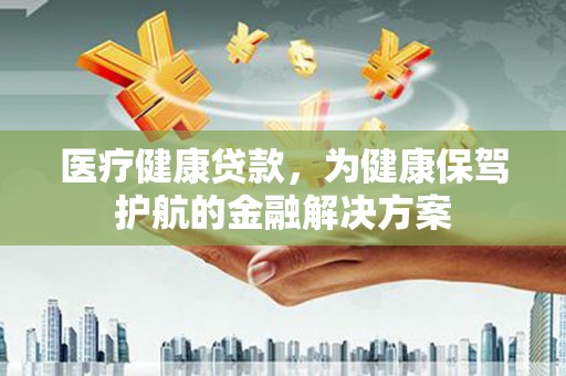 中牟医疗健康贷款，为健康保驾护航的金融解决方案