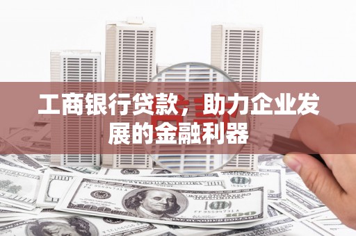 中牟工商银行贷款，助力企业发展的金融利器