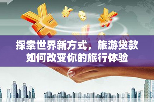 中牟探索世界新方式，旅游贷款如何改变你的旅行体验